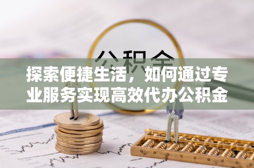 电白探索便捷生活，如何通过专业服务实现高效代办公积金提取