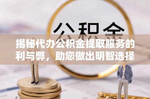 电白揭秘代办公积金提取服务的利与弊，助您做出明智选择
