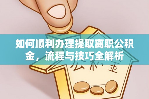 电白如何顺利办理提取离职公积金，流程与技巧全解析