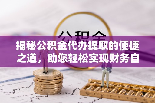 电白揭秘公积金代办提取的便捷之道，助您轻松实现财务自由