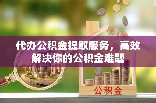 电白代办公积金提取服务，高效解决你的公积金难题
