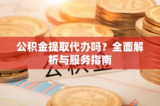 电白公积金提取代办吗？全面解析与服务指南