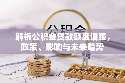 电白解析公积金贷款额度调整，政策、影响与未来趋势