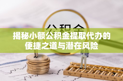 电白揭秘小额公积金提取代办的便捷之道与潜在风险