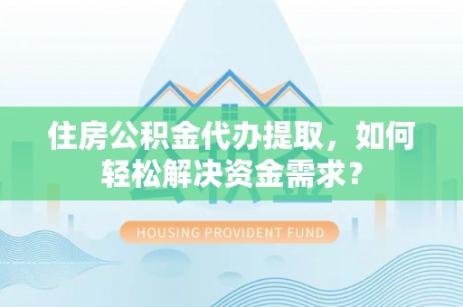 电白住房公积金代办提取，如何轻松解决资金需求？