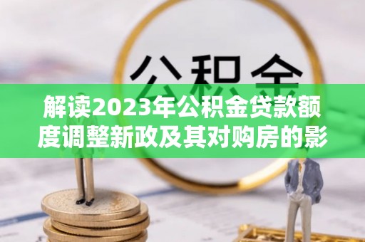 电白解读2023年公积金贷款额度调整新政及其对购房的影响