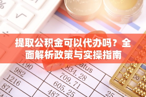 电白提取公积金可以代办吗？全面解析政策与实操指南