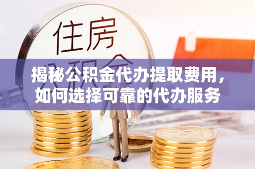 电白揭秘公积金代办提取费用，如何选择可靠的代办服务