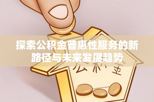 电白探索公积金普惠性服务的新路径与未来发展趋势