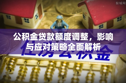 电白公积金贷款额度调整，影响与应对策略全面解析