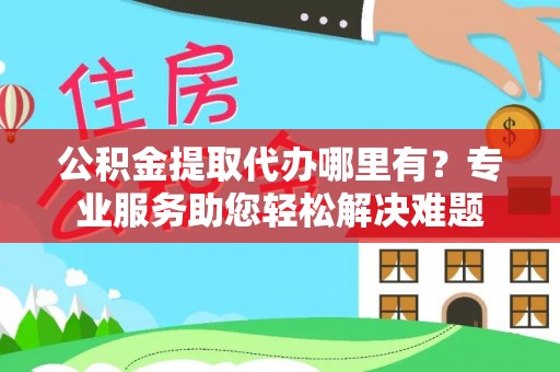 电白公积金提取代办哪里有？专业服务助您轻松解决难题
