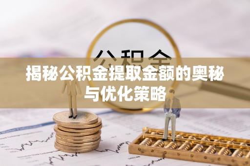 电白揭秘公积金提取金额的奥秘与优化策略