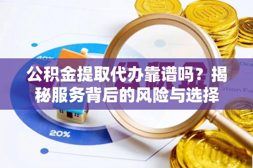 电白公积金提取代办靠谱吗？揭秘服务背后的风险与选择
