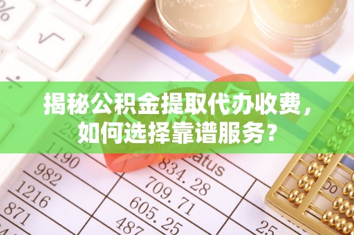 电白揭秘公积金提取代办收费，如何选择靠谱服务？