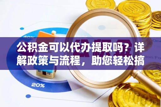 电白公积金可以代办提取吗？详解政策与流程，助您轻松搞定！