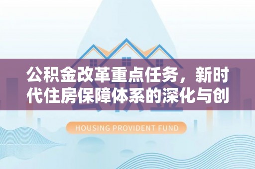 电白公积金改革重点任务，新时代住房保障体系的深化与创新