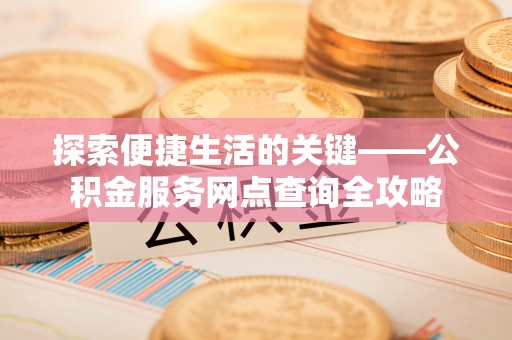 电白探索便捷生活的关键——公积金服务网点查询全攻略