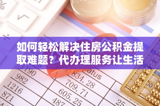 电白如何轻松解决住房公积金提取难题？代办理服务让生活更简单