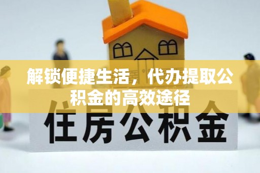 电白解锁便捷生活，代办提取公积金的高效途径