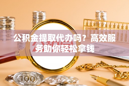电白公积金提取代办吗？高效服务助你轻松拿钱