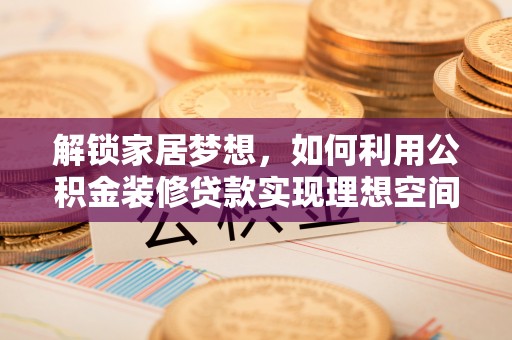 电白解锁家居梦想，如何利用公积金装修贷款实现理想空间