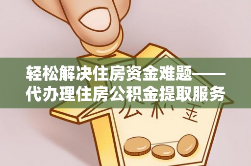 电白轻松解决住房资金难题——代办理住房公积金提取服务详解