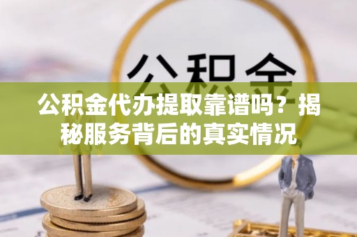 电白公积金代办提取靠谱吗？揭秘服务背后的真实情况
