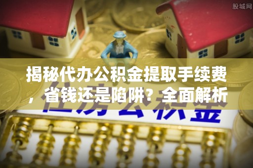 电白揭秘代办公积金提取手续费，省钱还是陷阱？全面解析与避坑指南
