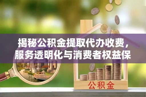电白揭秘公积金提取代办收费，服务透明化与消费者权益保障