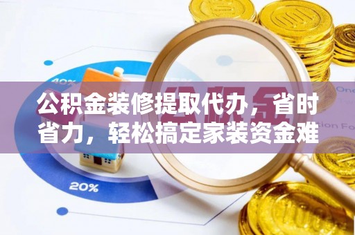 电白公积金装修提取代办，省时省力，轻松搞定家装资金难题