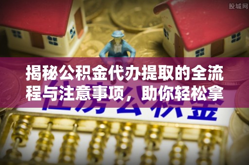 电白揭秘公积金代办提取的全流程与注意事项，助你轻松拿回属于自己的钱