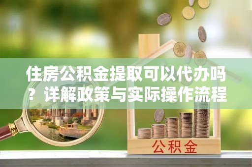 电白住房公积金提取可以代办吗？详解政策与实际操作流程