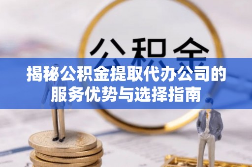 电白揭秘公积金提取代办公司的服务优势与选择指南