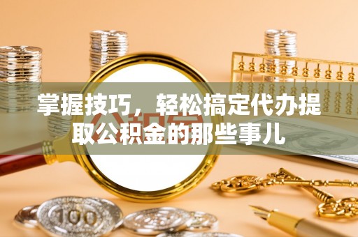 电白掌握技巧，轻松搞定代办提取公积金的那些事儿