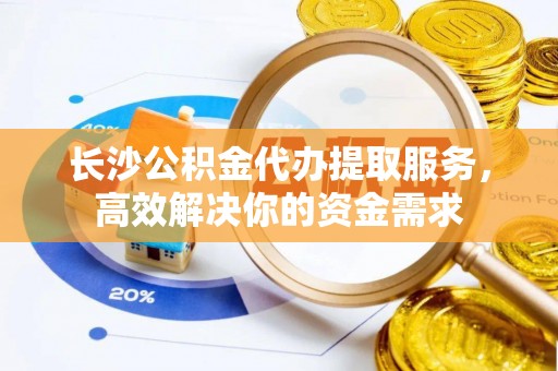 电白长沙公积金代办提取服务，高效解决你的资金需求