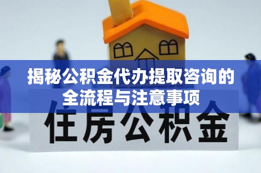 电白揭秘公积金代办提取咨询的全流程与注意事项