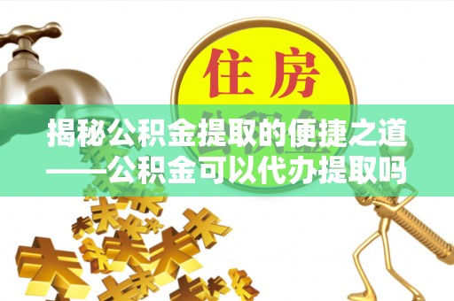 电白揭秘公积金提取的便捷之道——公积金可以代办提取吗？