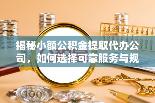 电白揭秘小额公积金提取代办公司，如何选择可靠服务与规避风险