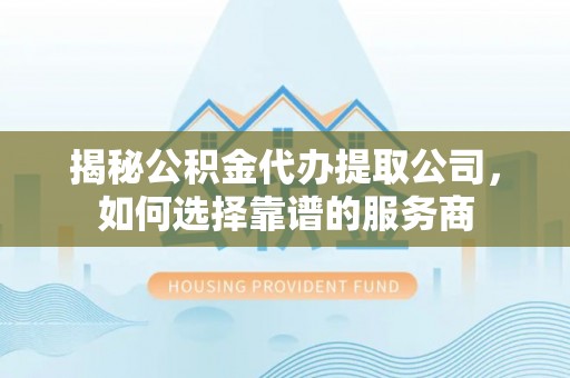 电白揭秘公积金代办提取公司，如何选择靠谱的服务商