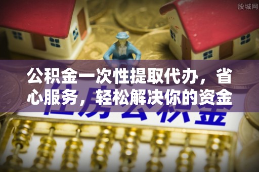 电白公积金一次性提取代办，省心服务，轻松解决你的资金需求