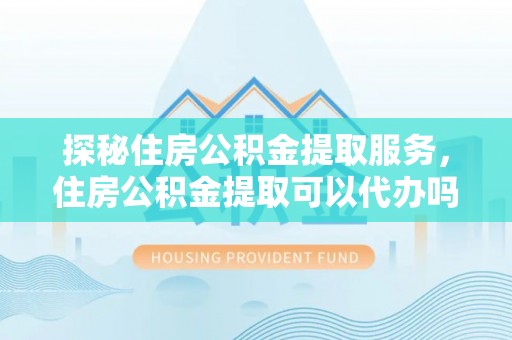 电白探秘住房公积金提取服务，住房公积金提取可以代办吗的全方位解析