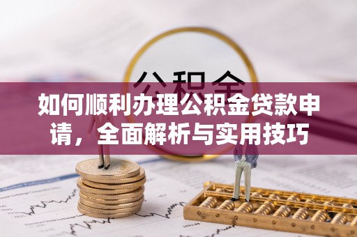 电白如何顺利办理公积金贷款申请，全面解析与实用技巧