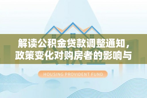 电白解读公积金贷款调整通知，政策变化对购房者的影响与应对策略
