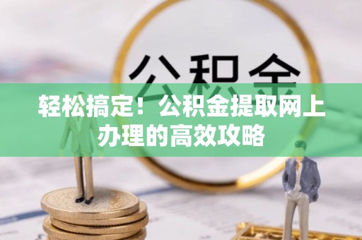 电白轻松搞定！公积金提取网上办理的高效攻略