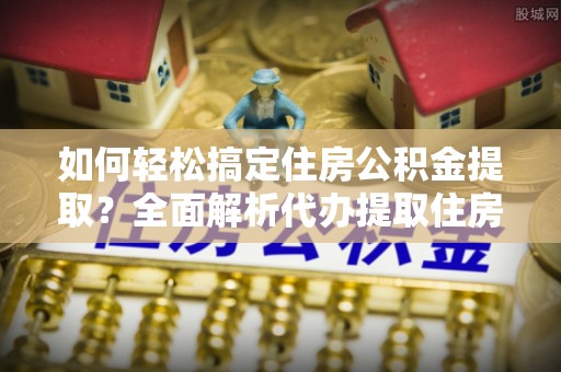 电白如何轻松搞定住房公积金提取？全面解析代办提取住房公积金流程