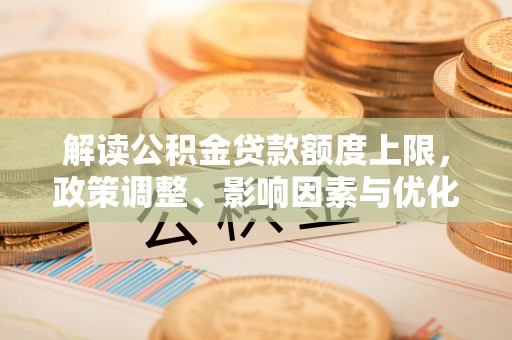 电白解读公积金贷款额度上限，政策调整、影响因素与优化策略