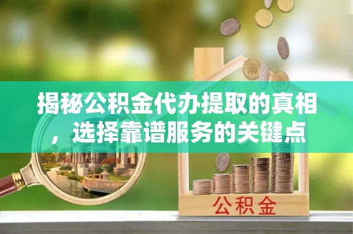 电白揭秘公积金代办提取的真相，选择靠谱服务的关键点