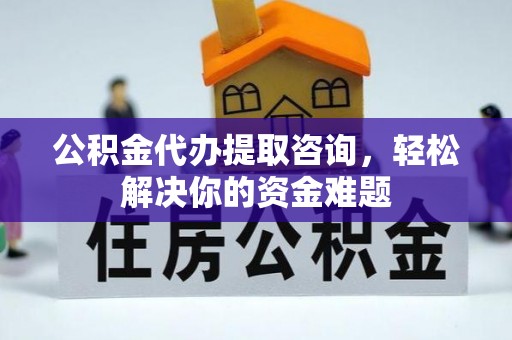 电白公积金代办提取咨询，轻松解决你的资金难题