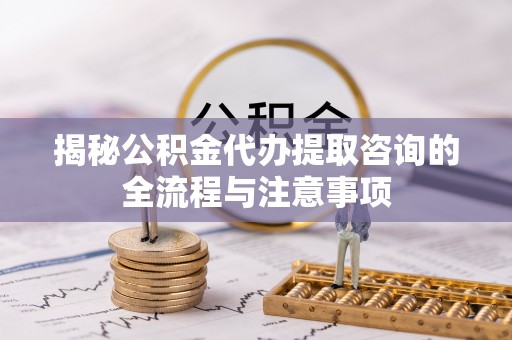 电白揭秘公积金代办提取咨询的全流程与注意事项