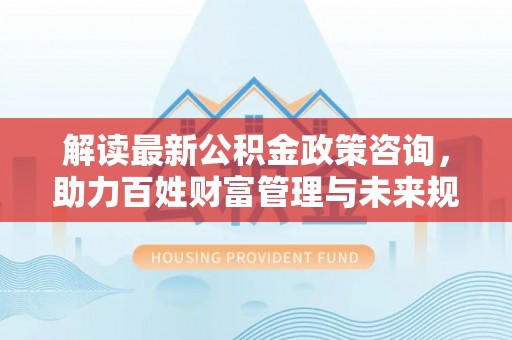 电白解读最新公积金政策咨询，助力百姓财富管理与未来规划